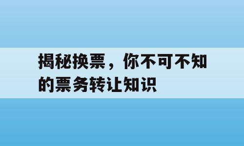 揭秘换票，你不可不知的票务转让知识