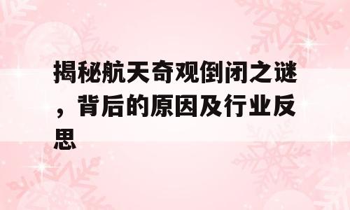 揭秘航天奇观倒闭之谜，背后的原因及行业反思