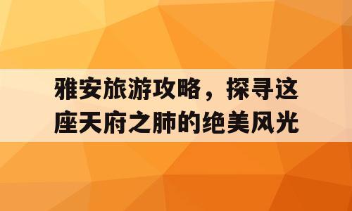 雅安旅游攻略，探寻这座天府之肺的绝美风光
