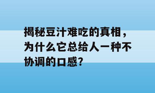 揭秘豆汁难吃的真相，为什么它总给人一种不协调的口感？