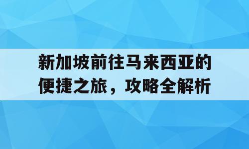 新加坡前往马来西亚的便捷之旅，攻略全解析