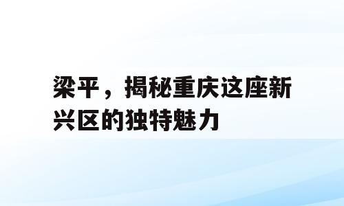 梁平，揭秘重庆这座新兴区的独特魅力