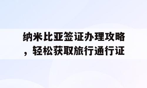 纳米比亚签证办理攻略，轻松获取旅行通行证