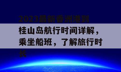 2023最新香洲港到桂山岛航行时间详解，乘坐船班，了解旅行时长