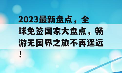 2023最新盘点，全球免签国家大盘点，畅游无国界之旅不再遥远！