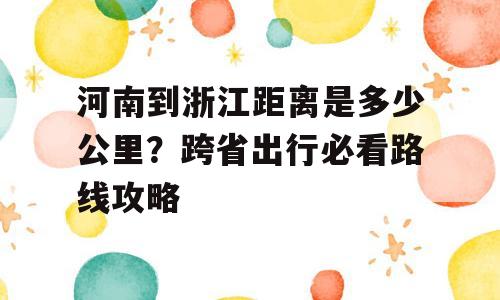 河南到浙江距离是多少公里？跨省出行必看路线攻略