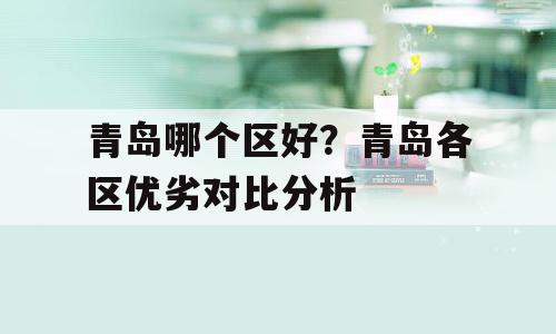 青岛哪个区好？青岛各区优劣对比分析