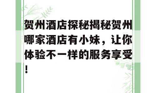 贺州酒店探秘揭秘贺州哪家酒店有小妹，让你体验不一样的服务享受！