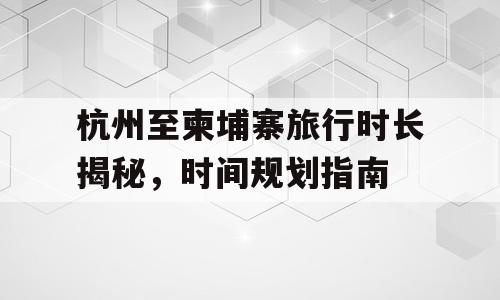 杭州至柬埔寨旅行时长揭秘，时间规划指南