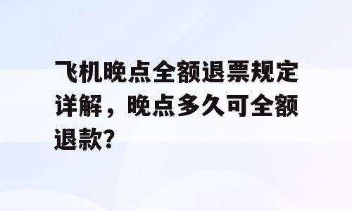 飞机晚点全额退票规定详解，晚点多久可全额退款？