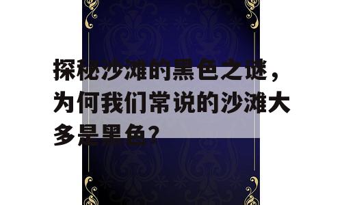 探秘沙滩的黑色之谜，为何我们常说的沙滩大多是黑色？