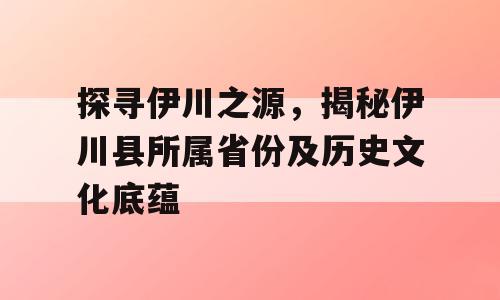 探寻伊川之源，揭秘伊川县所属省份及历史文化底蕴