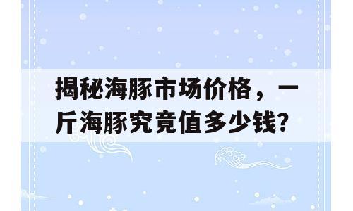 揭秘海豚市场价格，一斤海豚究竟值多少钱？