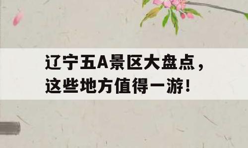 辽宁五A景区大盘点，这些地方值得一游！