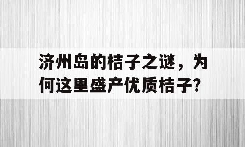 济州岛的桔子之谜，为何这里盛产优质桔子？