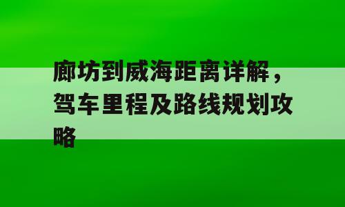 廊坊到威海距离详解，驾车里程及路线规划攻略