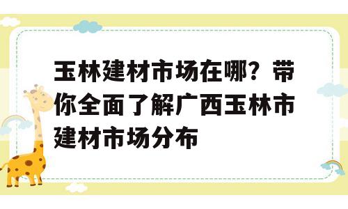 玉林建材市场在哪？带你全面了解广西玉林市建材市场分布