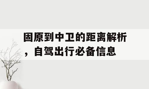 固原到中卫的距离解析，自驾出行必备信息