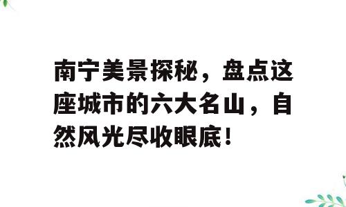 南宁美景探秘，盘点这座城市的六大名山，自然风光尽收眼底！