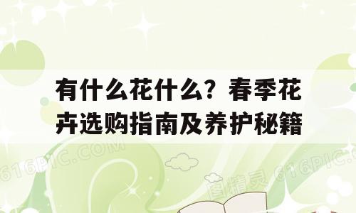 有什么花什么？春季花卉选购指南及养护秘籍
