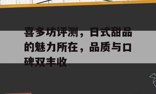 喜多坊评测，日式甜品的魅力所在，品质与口碑双丰收