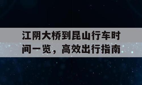 江阴大桥到昆山行车时间一览，高效出行指南