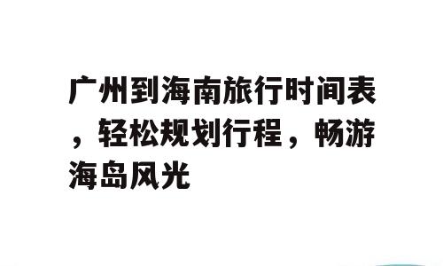 广州到海南旅行时间表，轻松规划行程，畅游海岛风光