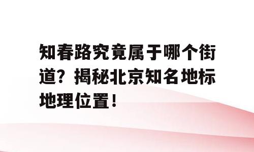 知春路究竟属于哪个街道？揭秘北京知名地标地理位置！