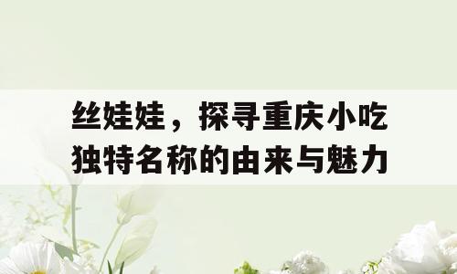丝娃娃，探寻重庆小吃独特名称的由来与魅力