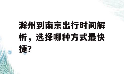 滁州到南京出行时间解析，选择哪种方式最快捷？