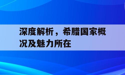 深度解析，希腊国家概况及魅力所在
