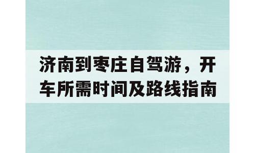 济南到枣庄自驾游，开车所需时间及路线指南