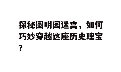 探秘圆明园迷宫，如何巧妙穿越这座历史瑰宝？