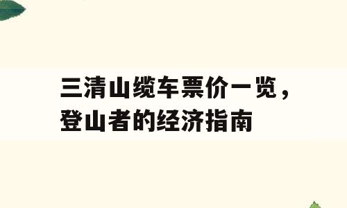 三清山缆车票价一览，登山者的经济指南