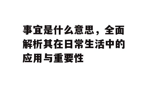 事宜是什么意思，全面解析其在日常生活中的应用与重要性