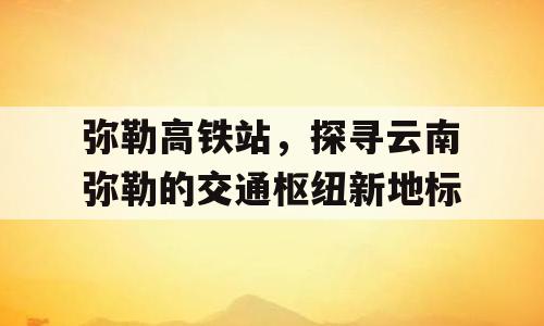 弥勒高铁站，探寻云南弥勒的交通枢纽新地标