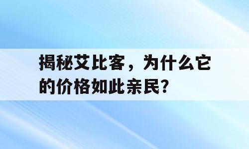 揭秘艾比客，为什么它的价格如此亲民？