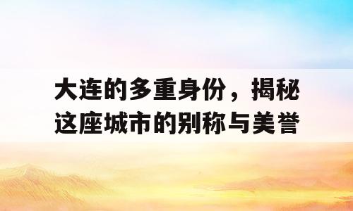 大连的多重身份，揭秘这座城市的别称与美誉