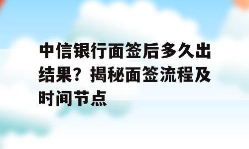 中信银行面签后多久出结果？揭秘面签流程及时间节点