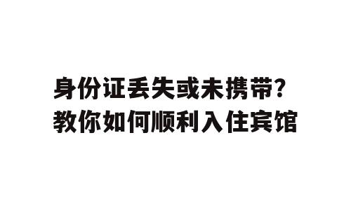 身份证丢失或未携带？教你如何顺利入住宾馆