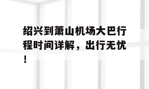 绍兴到萧山机场大巴行程时间详解，出行无忧！