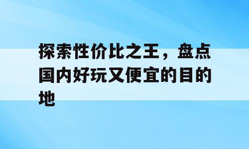 探索性价比之王，盘点国内好玩又便宜的目的地