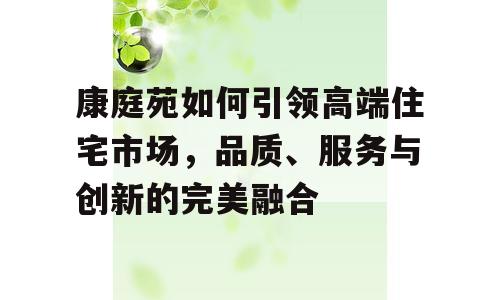 康庭苑如何引领高端住宅市场，品质、服务与创新的完美融合