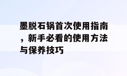 墨脱石锅首次使用指南，新手必看的使用方法与保养技巧