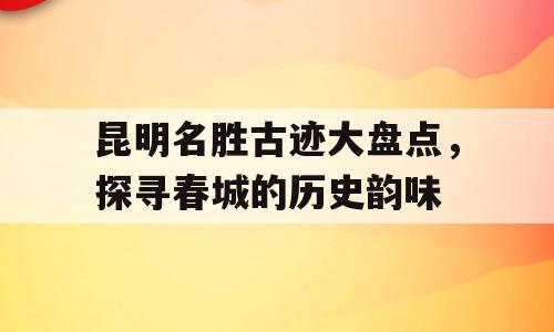 昆明名胜古迹大盘点，探寻春城的历史韵味