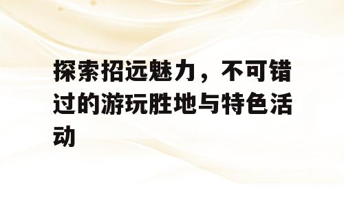 探索招远魅力，不可错过的游玩胜地与特色活动