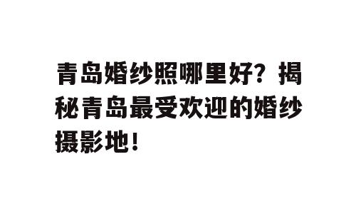 青岛婚纱照哪里好？揭秘青岛最受欢迎的婚纱摄影地！