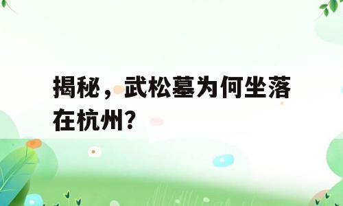 揭秘，武松墓为何坐落在杭州？