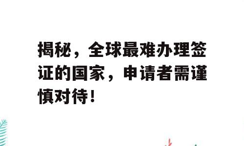 揭秘，全球最难办理签证的国家，申请者需谨慎对待！