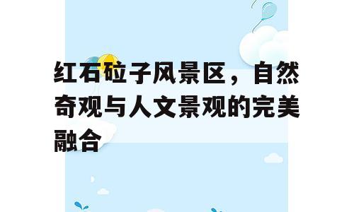 红石砬子风景区，自然奇观与人文景观的完美融合